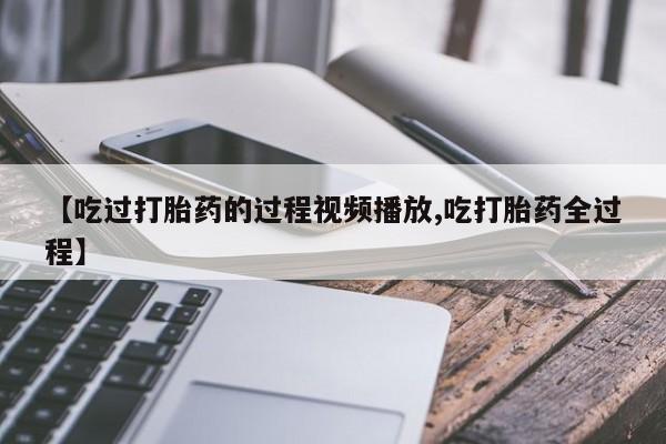 哪里有米非司酮片,【吃过打胎药的过程视频播放,吃打胎药全过程】