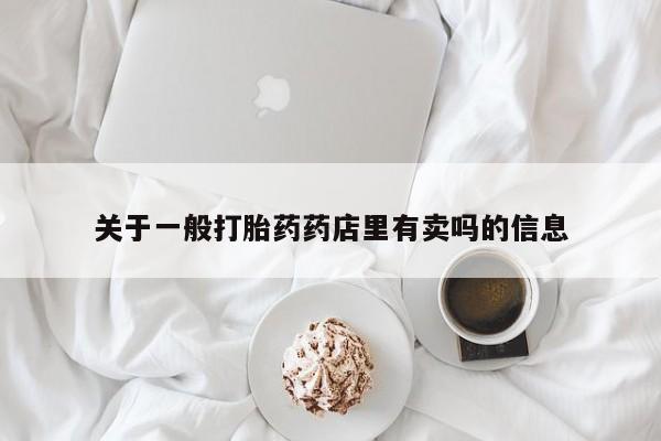 哪里有米非司酮片,关于一般打胎药药店里有卖吗的信息