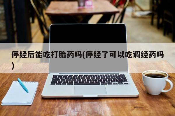 哪里有米非司酮片,停经后能吃打胎药吗(停经了可以吃调经药吗)