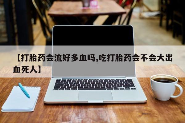 哪里有米非司酮片,【打胎药会流好多血吗,吃打胎药会不会大出血死人】