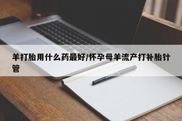 哪里有米非司酮片,羊打胎用什么药最好/怀孕母羊流产打补胎针管
