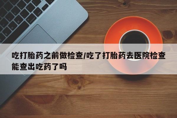 哪里有米非司酮片,吃打胎药之前做检查/吃了打胎药去医院检查能查出吃药了吗