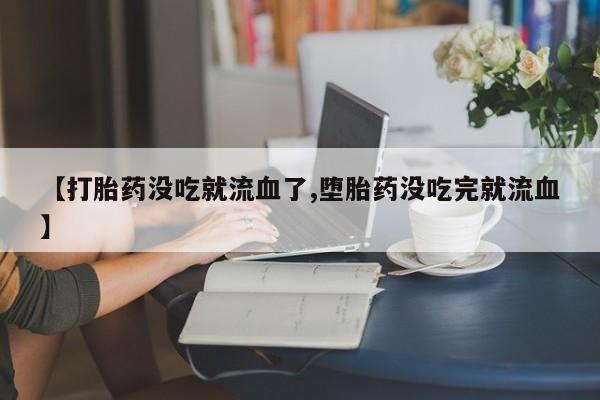 哪里有米非司酮片,【打胎药没吃就流血了,堕胎药没吃完就流血】