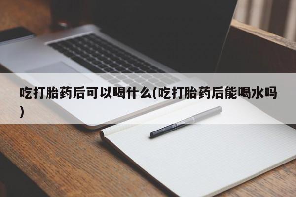 哪里有米非司酮片,吃打胎药后可以喝什么(吃打胎药后能喝水吗)