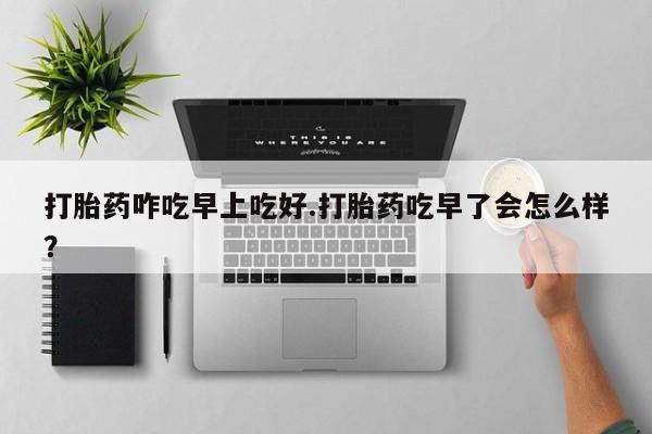 哪里有米非司酮片,打胎药咋吃早上吃好.打胎药吃早了会怎么样？