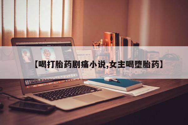 哪里有米非司酮片,【喝打胎药剧痛小说,女主喝堕胎药】