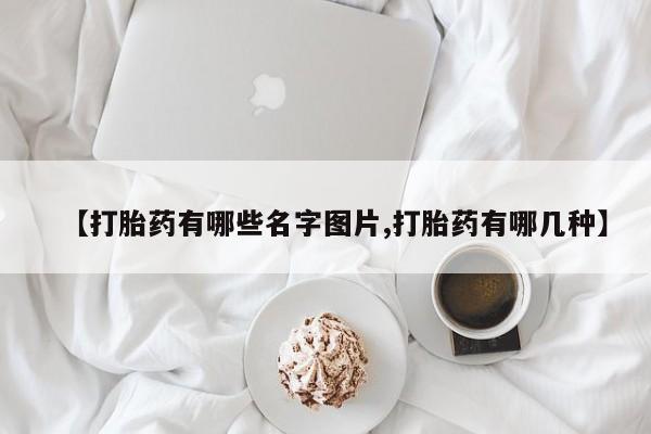 哪里有米非司酮片,【打胎药有哪些名字图片,打胎药有哪几种】