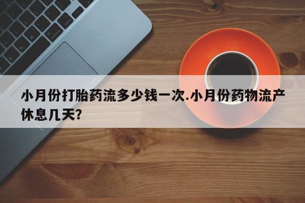 哪里有米非司酮片,小月份打胎药流多少钱一次.小月份药物流产休息几天？