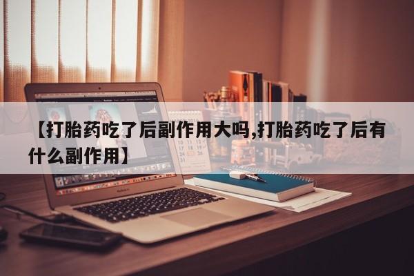 哪里有米非司酮片,【打胎药吃了后副作用大吗,打胎药吃了后有什么副作用】