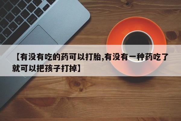 哪里有米非司酮片,【有没有吃的药可以打胎,有没有一种药吃了就可以把孩子打掉】