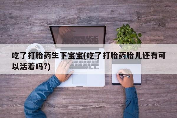 哪里有米非司酮片,吃了打胎药生下宝宝(吃了打胎药胎儿还有可以活着吗?)