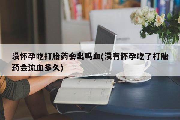 哪里有米非司酮片,没怀孕吃打胎药会出吗血(没有怀孕吃了打胎药会流血多久)