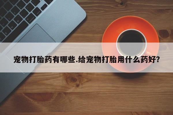 哪里有米非司酮片,宠物打胎药有哪些.给宠物打胎用什么药好？