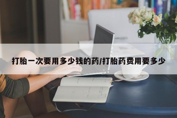 哪里有米非司酮片,打胎一次要用多少钱的药/打胎药费用要多少