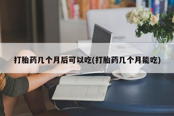 哪里有米非司酮片,打胎药几个月后可以吃(打胎药几个月能吃)