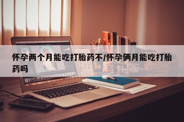 哪里有米非司酮片,怀孕两个月能吃打胎药不/怀孕俩月能吃打胎药吗