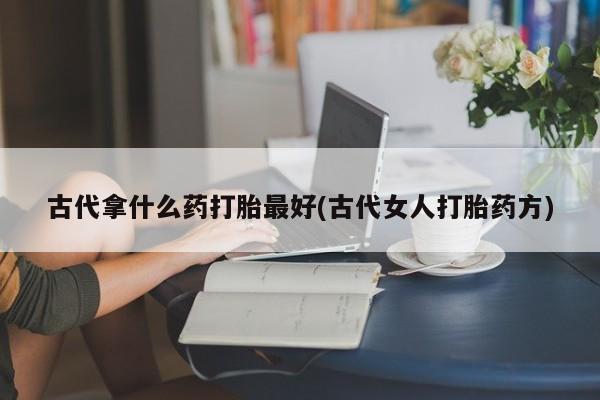 哪里有米非司酮片,古代拿什么药打胎最好(古代女人打胎药方)