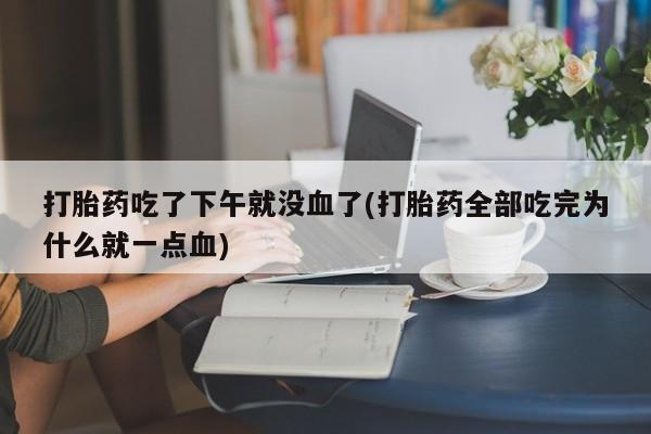 哪里有米非司酮片,打胎药吃了下午就没血了(打胎药全部吃完为什么就一点血)
