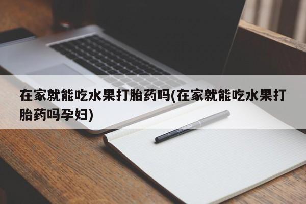 哪里有米非司酮片,在家就能吃水果打胎药吗(在家就能吃水果打胎药吗孕妇)