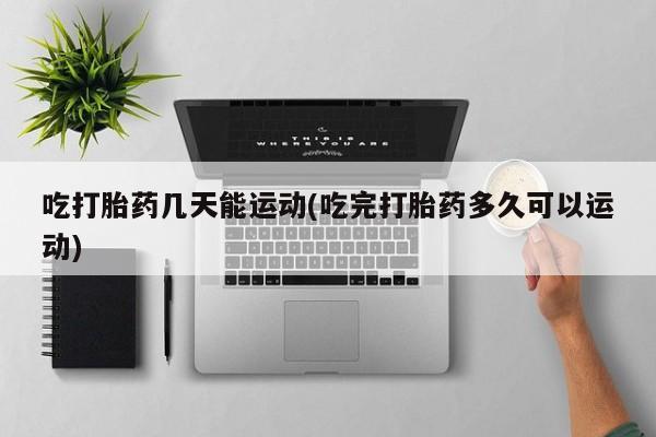 哪里有米非司酮片,吃打胎药几天能运动(吃完打胎药多久可以运动)