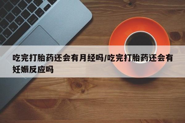 哪里有米非司酮片,吃完打胎药还会有月经吗/吃完打胎药还会有妊娠反应吗