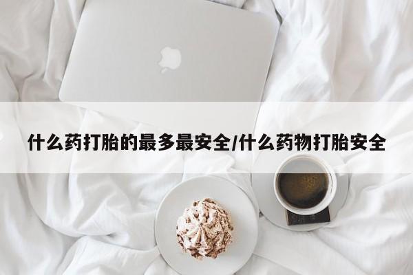 哪里有米非司酮片,什么药打胎的最多最安全/什么药物打胎安全