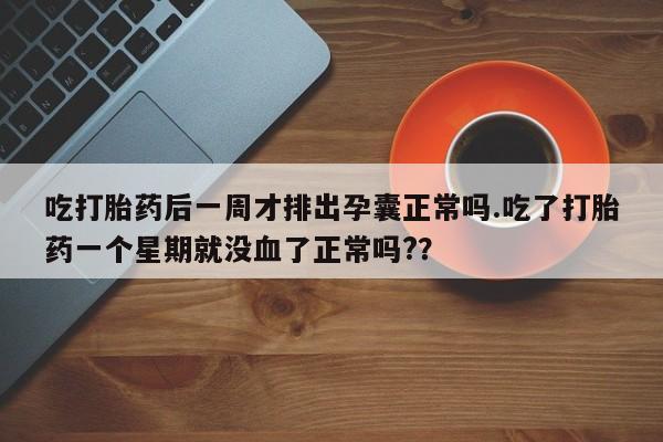 哪里有米非司酮片,吃打胎药后一周才排出孕囊正常吗.吃了打胎药一个星期就没血了正常吗?？