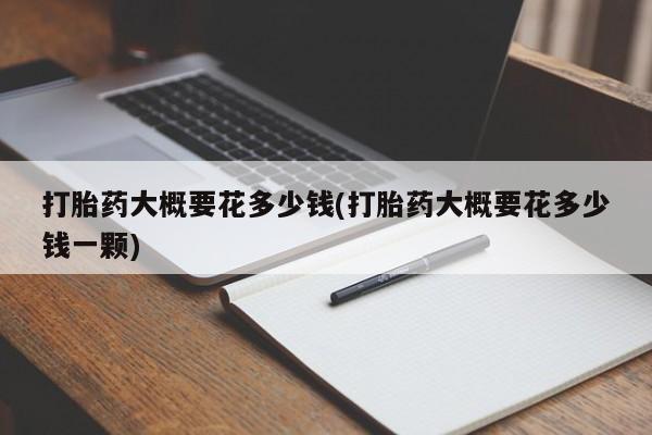 哪里有米非司酮片,打胎药大概要花多少钱(打胎药大概要花多少钱一颗)
