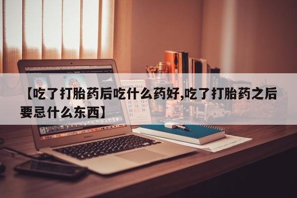 哪里有米非司酮片,【吃了打胎药后吃什么药好,吃了打胎药之后要忌什么东西】