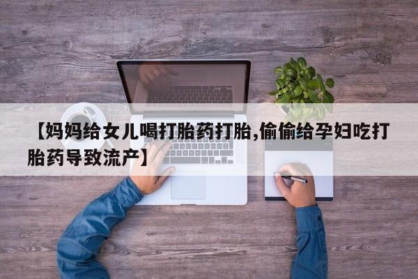 哪里有米非司酮片,【妈妈给女儿喝打胎药打胎,偷偷给孕妇吃打胎药导致流产】