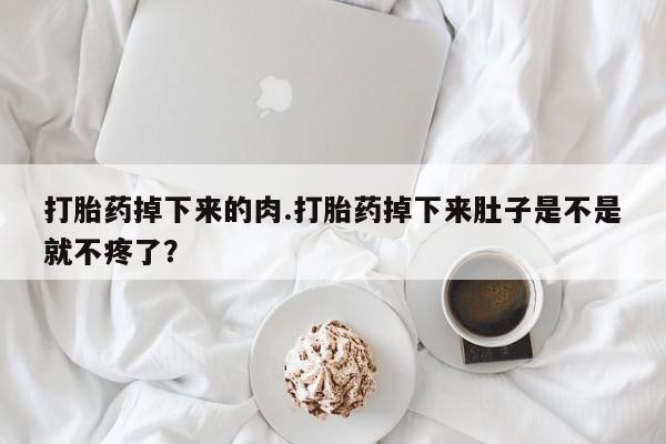哪里有米非司酮片,打胎药掉下来的肉.打胎药掉下来肚子是不是就不疼了？