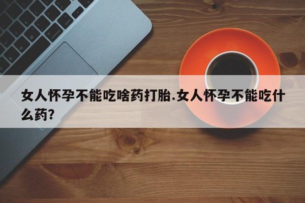 哪里有米非司酮片,女人怀孕不能吃啥药打胎.女人怀孕不能吃什么药？