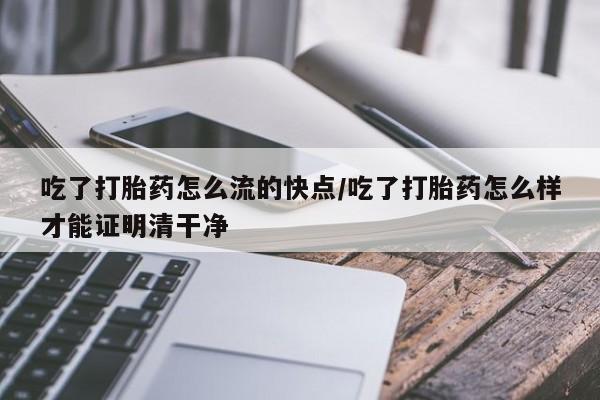 哪里有米非司酮片,吃了打胎药怎么流的快点/吃了打胎药怎么样才能证明清干净