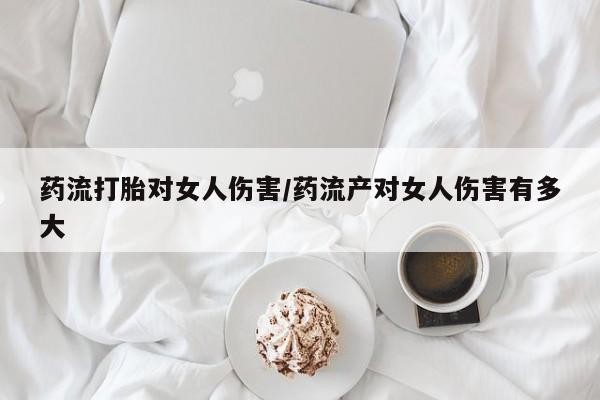 哪里有米非司酮片,药流打胎对女人伤害/药流产对女人伤害有多大