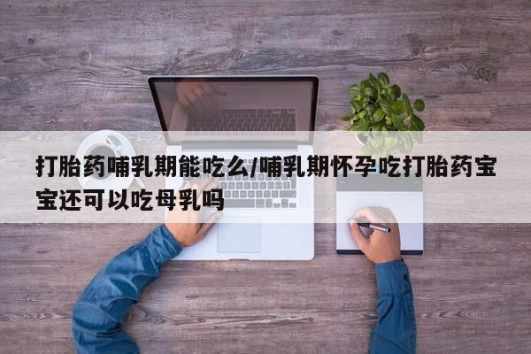 哪里有米非司酮片,打胎药哺乳期能吃么/哺乳期怀孕吃打胎药宝宝还可以吃母乳吗