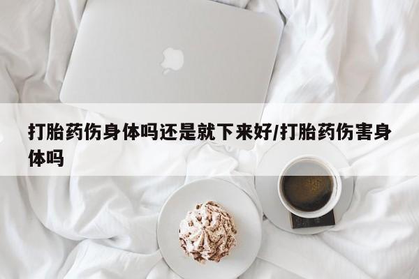 哪里有米非司酮片,打胎药伤身体吗还是就下来好/打胎药伤害身体吗
