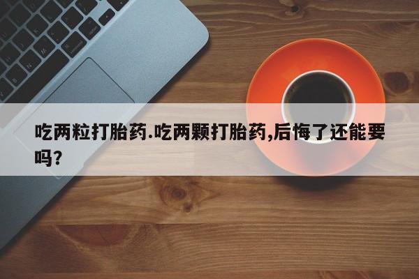 哪里有米非司酮片,吃两粒打胎药.吃两颗打胎药,后悔了还能要吗？