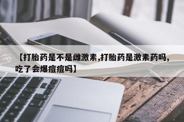 哪里有米非司酮片,【打胎药是不是雌激素,打胎药是激素药吗,吃了会爆痘痘吗】