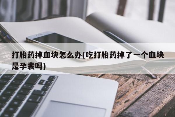 哪里有米非司酮片,打胎药掉血块怎么办(吃打胎药掉了一个血块是孕囊吗)