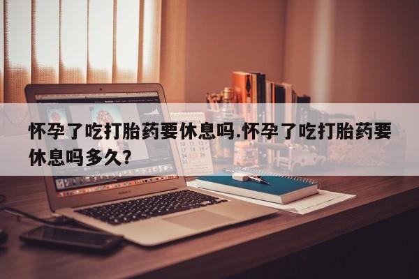 哪里有米非司酮片,怀孕了吃打胎药要休息吗.怀孕了吃打胎药要休息吗多久？
