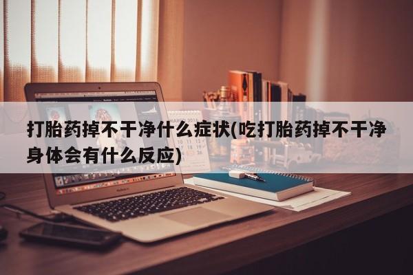 哪里有米非司酮片,打胎药掉不干净什么症状(吃打胎药掉不干净身体会有什么反应)