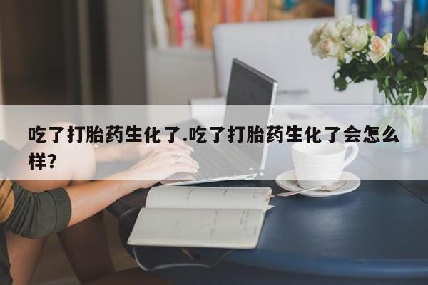 哪里有米非司酮片,吃了打胎药生化了.吃了打胎药生化了会怎么样？