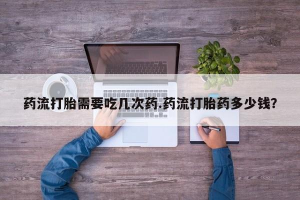 哪里有米非司酮片,药流打胎需要吃几次药.药流打胎药多少钱？