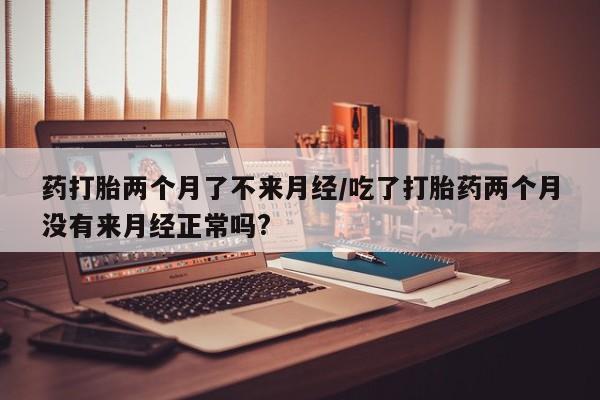 哪里有米非司酮片,药打胎两个月了不来月经/吃了打胎药两个月没有来月经正常吗?