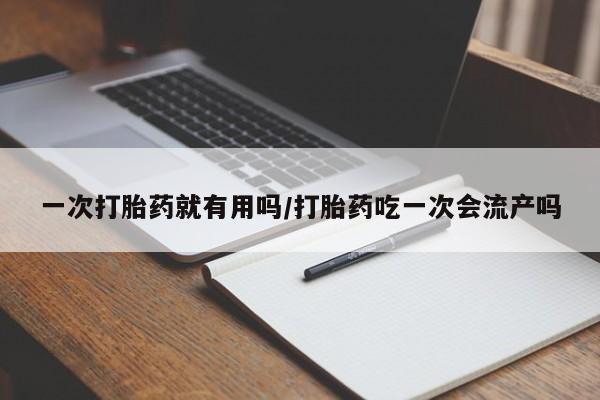 哪里有米非司酮片,一次打胎药就有用吗/打胎药吃一次会流产吗