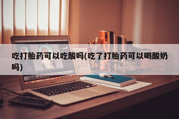 哪里有米非司酮片,吃打胎药可以吃酸吗(吃了打胎药可以喝酸奶吗)