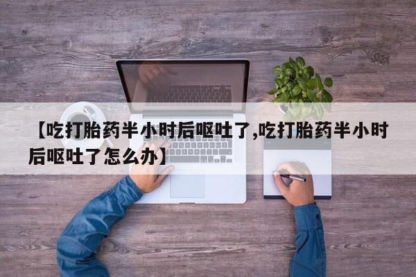 哪里有米非司酮片,【吃打胎药半小时后呕吐了,吃打胎药半小时后呕吐了怎么办】