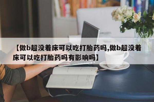哪里有米非司酮片,【做b超没着床可以吃打胎药吗,做b超没着床可以吃打胎药吗有影响吗】