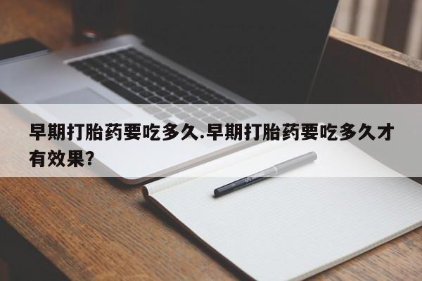 哪里有米非司酮片,早期打胎药要吃多久.早期打胎药要吃多久才有效果？