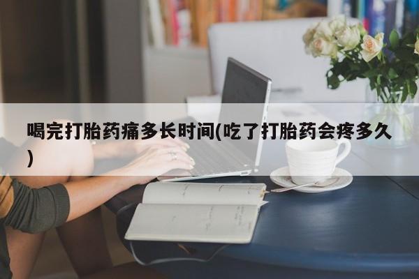 哪里有米非司酮片,喝完打胎药痛多长时间(吃了打胎药会疼多久)